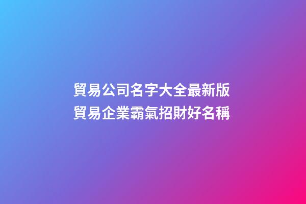 貿易公司名字大全最新版 貿易企業霸氣招財好名稱-第1張-公司起名-玄機派